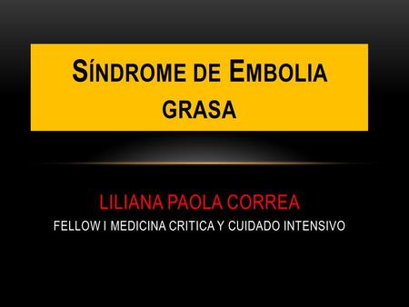 Síndrome de Embolia grasa liliana paola correa fellow i medicina critica y cuidado intensivo.