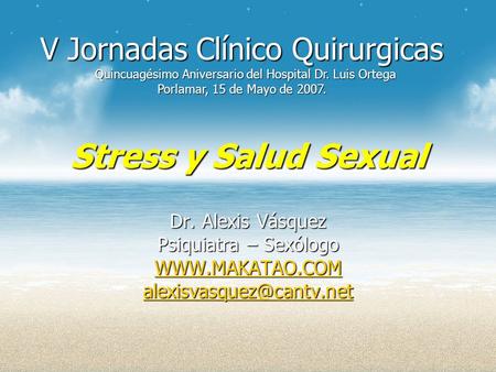 V Jornadas Clínico Quirurgicas Quincuagésimo Aniversario del Hospital Dr. Luis Ortega Porlamar, 15 de Mayo de 2007. Stress y Salud Sexual Dr. Alexis.