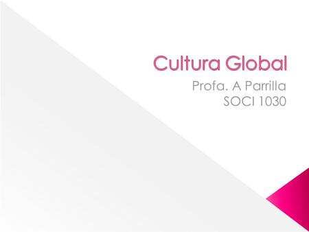 Cultura Global Profa. A Parrilla SOCI 1030.
