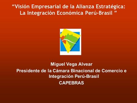 “Visión Empresarial de la Alianza Estratégica: La Integración Económica Perú-Brasil ” Miguel Vega Alvear Presidente de la Cámara Binacional de Comercio.