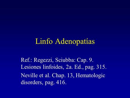 Linfo Adenopatías Ref.: Regezzi, Sciubba: Cap. 9. Lesiones linfoides, 2a. Ed., pag. 315. Neville et al. Chap. 13, Hematologic disorders, pag. 416.