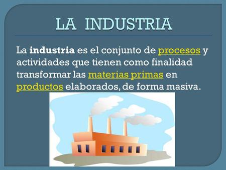 LA INDUSTRIA La industria es el conjunto de procesos y actividades que tienen como finalidad transformar las materias primas en productos elaborados,