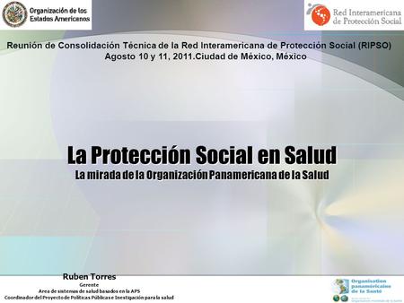 La Protección Social en Salud La mirada de la Organización Panamericana de la Salud Ruben Torres Gerente Area de sistemas de salud basados en la APS Coordinador.