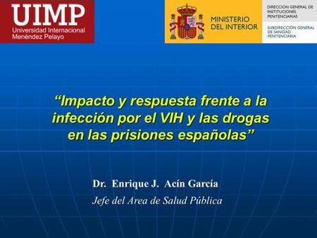 “Impacto y respuesta frente a la infección por el VIH y las drogas en las prisiones españolas” Dr. Enrique J. Acín García Jefe del Area de Salud Pública.