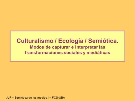 Culturalismo / Ecología / Semiótica