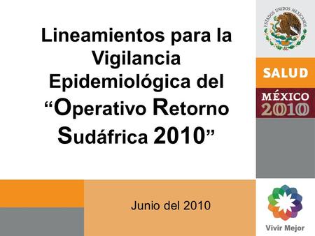 Lineamientos para la Vigilancia Epidemiológica del O perativo R etorno S udáfrica 2010 Junio del 2010.
