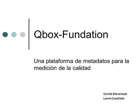 Qbox-Fundation Una plataforma de metadatos para la medición de la calidad Cecilia Stevenazzi Laura Cuadrado.