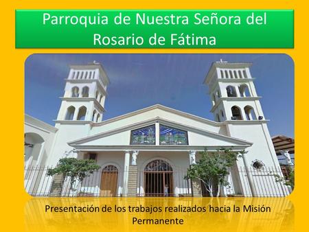 Parroquia de Nuestra Señora del Rosario de Fátima Presentación de los trabajos realizados hacia la Misión Permanente.