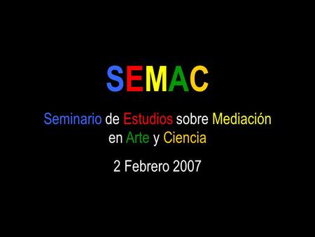 SEMAC Seminario de Estudios sobre Mediación en Arte y Ciencia 2 Febrero 2007.