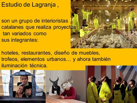 Estudio de Lagranja , son un grupo de interioristas catalanes que realiza proyectos tan variados como sus integrantes: hoteles, restaurantes, diseño.