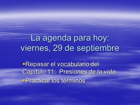La agenda para hoy: viernes, 29 de septiembre Repasar el vocabulario del Capítulo 11: Presiones de la vida Repasar el vocabulario del Capítulo 11: Presiones.