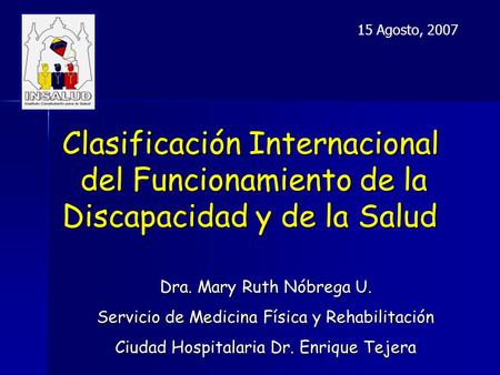 15 Agosto, 2007 Clasificación Internacional del Funcionamiento de la Discapacidad y de la Salud Dra. Mary Ruth Nóbrega U. Servicio de Medicina Física.