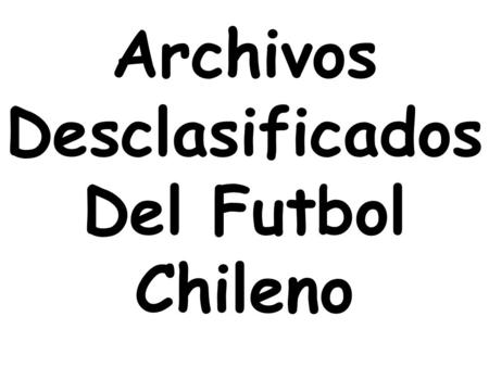 Archivos Desclasificados Del Futbol Chileno