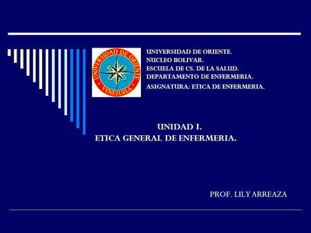 UNIDAD I. ETICA GENERAL DE ENFERMERIA. PROF. LILY ARREAZA