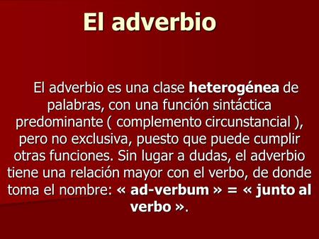 El adverbio    El adverbio es una clase heterogénea de palabras, con una función sintáctica predominante ( complemento circunstancial ), pero no exclusiva,