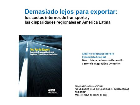 Demasiado lejos para exportar: los costos internos de transporte y las disparidades regionales en América Latina Mauricio Mesquita Moreira Economista Principal.