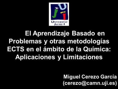 El Aprendizaje Basado en Problemas y otras metodologías ECTS en el ámbito de la Química: Aplicaciones y Limitaciones Miguel Cerezo García (cerezo@camn.uji.es)
