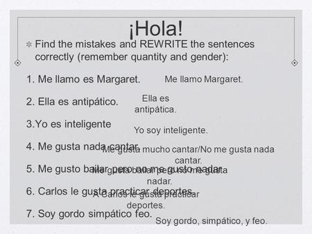 ¡Hola! Find the mistakes and REWRITE the sentences correctly (remember quantity and gender): Me llamo es Margaret. Ella es antipático. Yo es inteligente.