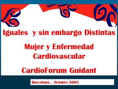 Iguales y sin embargo Distintas Mujer y Enfermedad Cardiovascular CardioForum Guidant Barcelona, Octubre 2005.