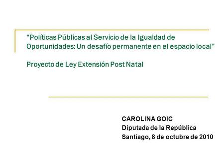 Políticas Públicas al Servicio de la Igualdad de Oportunidades: Un desafío permanente en el espacio local Proyecto de Ley Extensión Post Natal CAROLINA.