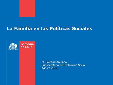 La Familia en las Políticas Sociales M. Soledad Arellano Subsecretaria de Evaluación Social Agosto 2013.