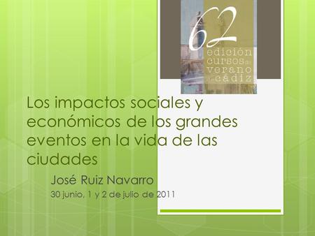 Los impactos sociales y económicos de los grandes eventos en la vida de las ciudades José Ruiz Navarro 30 junio, 1 y 2 de julio de 2011.