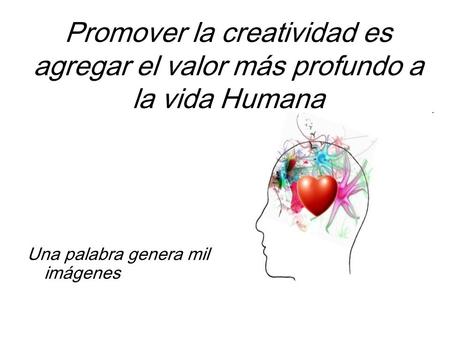 Promover la creatividad es agregar el valor más profundo a la vida Humana Una palabra genera mil imágenes.