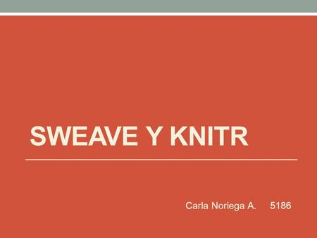 Sweave y knitr Carla Noriega A. 5186.