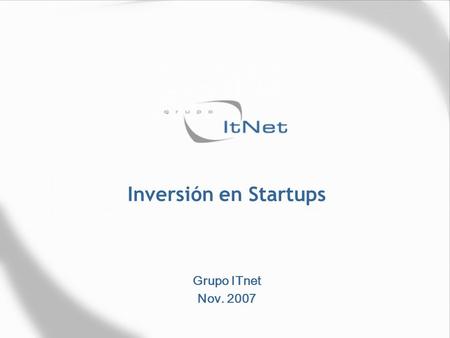 Inversión en Startups Grupo ITnet Nov. 2007. Posicionamiento Grupo ITnet crea, desarrolla, evoluciona e invierte en empresas relacionadas con el sector.