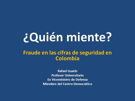 ¿Quién miente? Fraude en las cifras de seguridad en Colombia Rafael Guarín Profesor Universitario Ex Viceministro de Defensa Miembro del Centro Democrático.