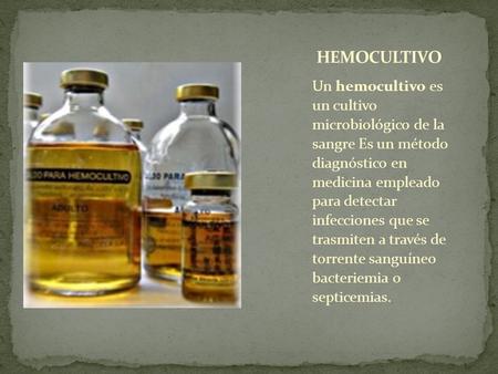 HEMOCULTIVO Un hemocultivo es un cultivo microbiológico de la sangre Es un método diagnóstico en medicina empleado para detectar infecciones.