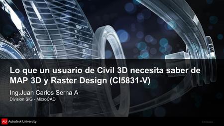 Lo que un usuario de Civil 3D necesita saber de MAP 3D y Raster Design (CI5831-V) Ing.Juan Carlos Serna A Division SIG - MicroCAD.