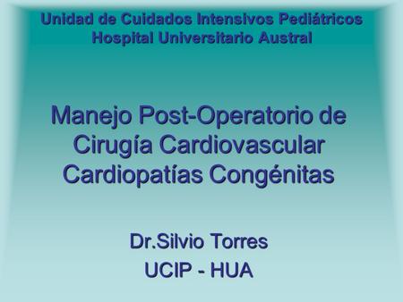 Unidad de Cuidados Intensivos Pediátricos Hospital Universitario Austral Manejo Post-Operatorio de Cirugía Cardiovascular Cardiopatías Congénitas Dr.Silvio.