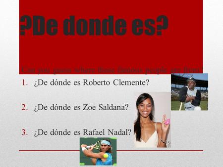 ?De donde es? Can you guess where these famous people are from? 1.¿De dónde es Roberto Clemente? 2.¿De dónde es Zoe Saldana? 3.¿De dónde es Rafael Nadal?
