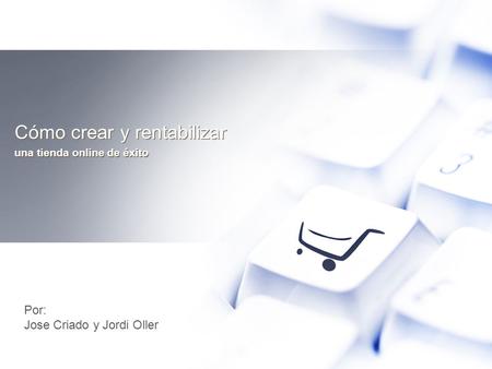 Cómo crear y rentabilizar una tienda online de éxito Por: Jose Criado y Jordi Oller.
