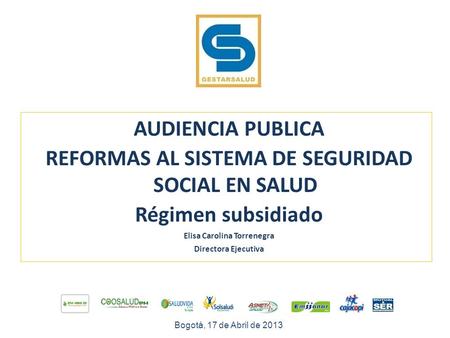 AUDIENCIA PUBLICA REFORMAS AL SISTEMA DE SEGURIDAD SOCIAL EN SALUD Régimen subsidiado Elisa Carolina Torrenegra Directora Ejecutiva Bogotá, 17 de Abril.