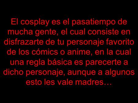 El cosplay es el pasatiempo de mucha gente, el cual consiste en disfrazarte de tu personaje favorito de los cómics o anime, en la cual una regla básica.