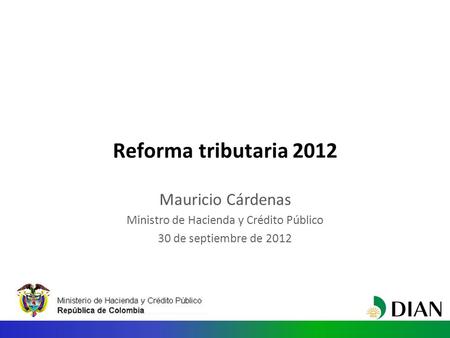Reforma tributaria 2012 Mauricio Cárdenas Ministro de Hacienda y Crédito Público 30 de septiembre de 2012.
