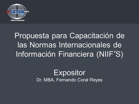 Propuesta para Capacitación de las Normas Internacionales de Información Financiera (NIIF’S) Expositor Dr. MBA, Fernando Coral Reyes.