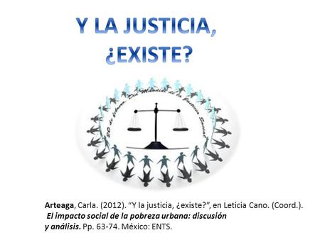 Y LA JUSTICIA, ¿EXISTE? Arteaga, Carla. (2012). “Y la justicia, ¿existe?”, en Leticia Cano. (Coord.). El impacto social de la pobreza urbana: discusión.