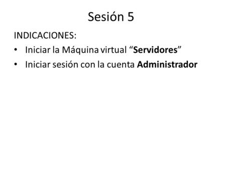 Sesión 5 INDICACIONES: Iniciar la Máquina virtual Servidores Iniciar sesión con la cuenta Administrador.
