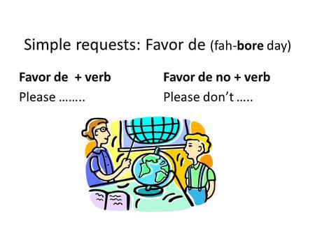 Simple requests: Favor de (fah-bore day) Favor de + verb Favor de no + verb Please ……..Please dont …..