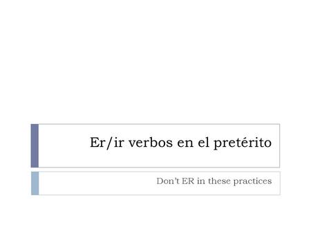 Er/ir verbos en el pretérito Dont ER in these practices.
