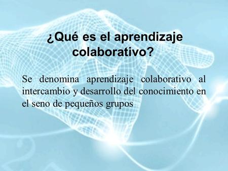 ¿Qué es el aprendizaje colaborativo? Se denomina aprendizaje colaborativo al intercambio y desarrollo del conocimiento en el seno de pequeños grupos.