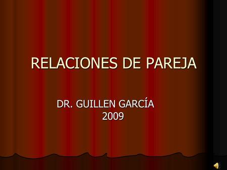 RELACIONES DE PAREJA DR. GUILLEN GARCÍA 2009. la pareja es aquello que se compone de dos, la pareja es aquello que se compone de dos, la pareja la pareja.