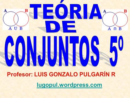 TEÓRIA DE CONJUNTOS 5º Profesor: LUIS GONZALO PULGARÍN R