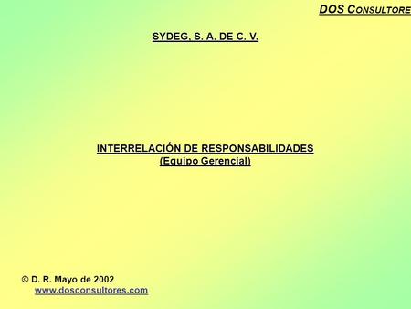 DOS C ONSULTORES SYDEG, S. A. DE C. V. INTERRELACIÓN DE RESPONSABILIDADES (Equipo Gerencial) © D. R. Mayo de 2002 www.dosconsultores.com.