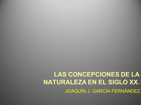 LAS CONCEPCIONES DE LA NATURALEZA EN EL SIGLO XX. JOAQUÍN J. GARCÍA FERNÁNDEZ.