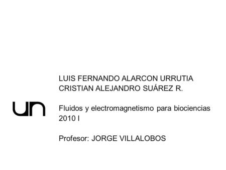 LUIS FERNANDO ALARCON URRUTIA CRISTIAN ALEJANDRO SUÁREZ R. Fluidos y electromagnetismo para biociencias 2010 I Profesor: JORGE VILLALOBOS.