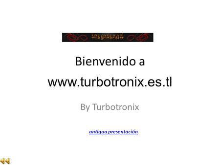 Bienvenido a By Turbotronix antigua presentación www.turbotronix.es.tl.